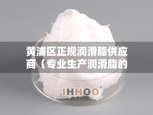 黄浦区正规润滑脂供应商（专业生产润滑脂的厂家）