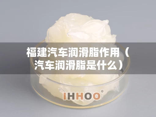 福建汽车润滑脂作用（汽车润滑脂是什么）