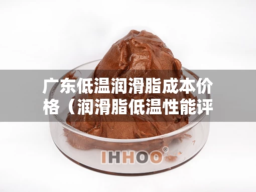广东低温润滑脂成本价格（润滑脂低温性能评定指标）