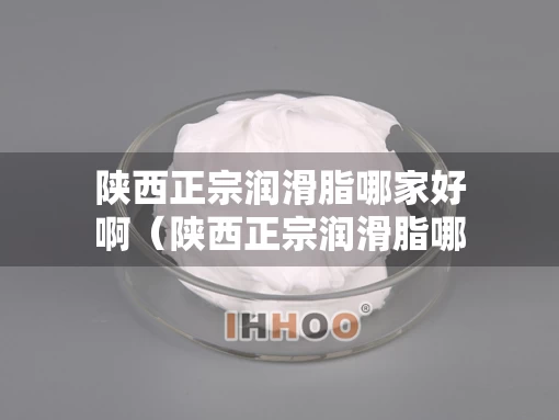 陕西正宗润滑脂哪家好啊（陕西正宗润滑脂哪家好啊多少钱）