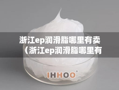 浙江ep润滑脂哪里有卖（浙江ep润滑脂哪里有卖啊）