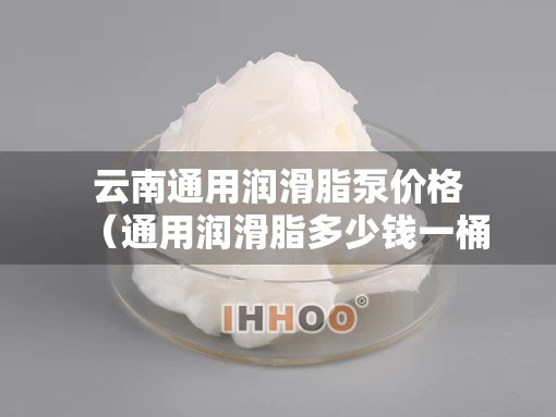 云南通用润滑脂泵价格（通用润滑脂多少钱一桶）