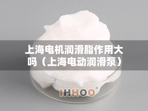 上海电机润滑脂作用大吗（上海电动润滑泵）