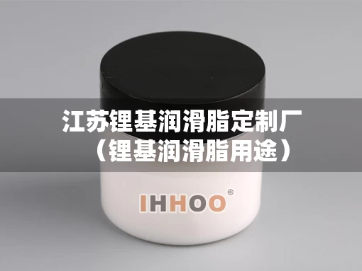 江苏锂基润滑脂定制厂（锂基润滑脂用途）