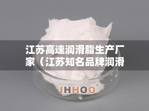 江苏高速润滑脂生产厂家（江苏知名品牌润滑油）
