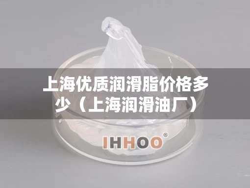 上海优质润滑脂价格多少（上海润滑油厂）