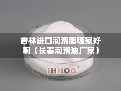 吉林进口润滑脂哪家好啊（长春润滑油厂家）