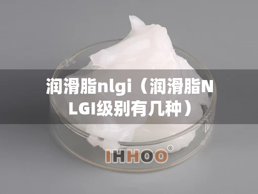 润滑脂nlgi（润滑脂NLGI级别有几种）