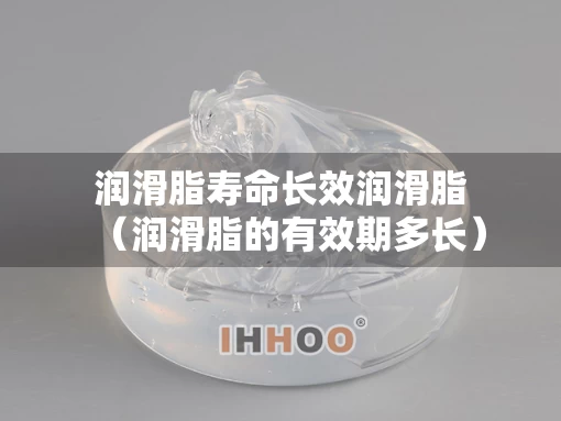 润滑脂寿命长效润滑脂（润滑脂的有效期多长）