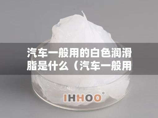 汽车一般用的白色润滑脂是什么（汽车一般用的白色润滑脂是什么油）