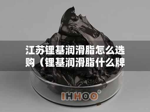 江苏锂基润滑脂怎么选购（锂基润滑脂什么牌子好）