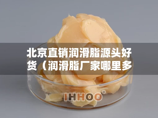 北京直销润滑脂源头好货（润滑脂厂家哪里多）