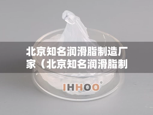 北京知名润滑脂制造厂家（北京知名润滑脂制造厂家有哪些）