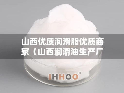 山西优质润滑脂优质商家（山西润滑油生产厂家有限公司）
