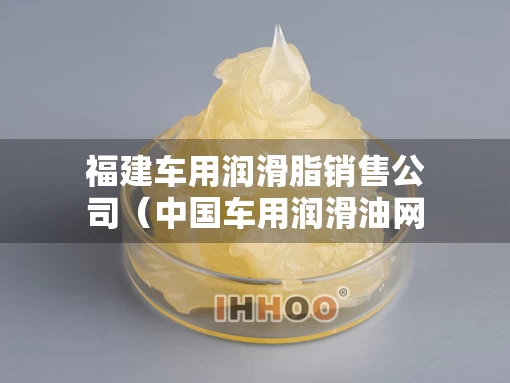 福建车用润滑脂销售公司（中国车用润滑油网）