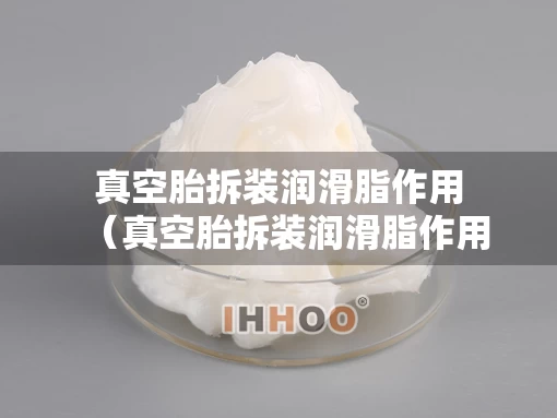 真空胎拆装润滑脂作用（真空胎拆装润滑脂作用大吗）
