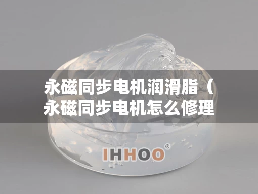 永磁同步电机润滑脂（永磁同步电机怎么修理）