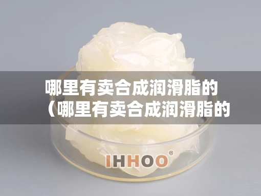 哪里有卖合成润滑脂的（哪里有卖合成润滑脂的地方）