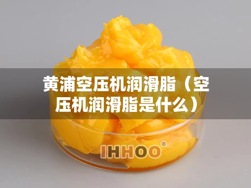 黄浦空压机润滑脂（空压机润滑脂是什么）