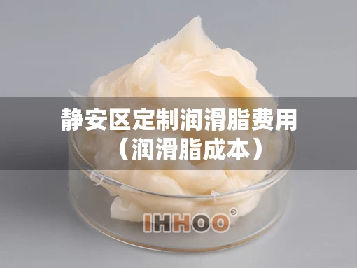 静安区定制润滑脂费用（润滑脂成本）