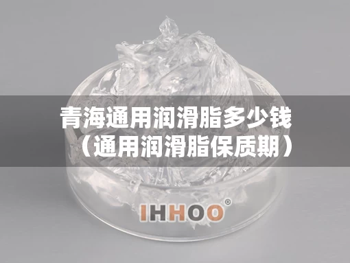 青海通用润滑脂多少钱（通用润滑脂保质期）