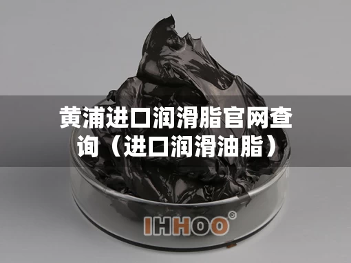 黄浦进口润滑脂官网查询（进口润滑油脂）