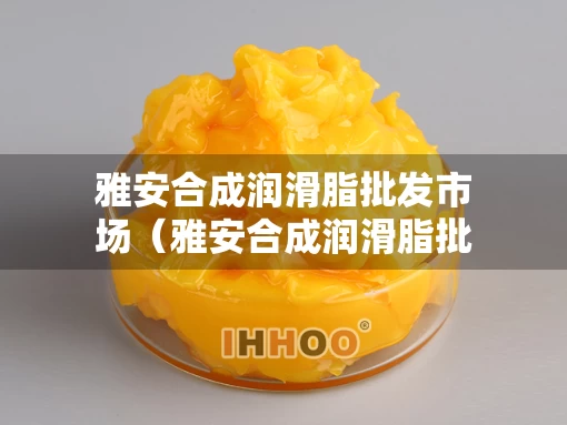 雅安合成润滑脂批发市场（雅安合成润滑脂批发市场地址）