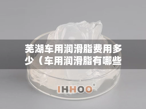 芜湖车用润滑脂费用多少（车用润滑脂有哪些）