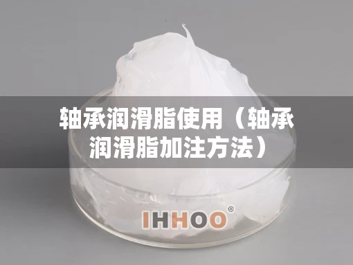 轴承润滑脂使用（轴承润滑脂加注方法）
