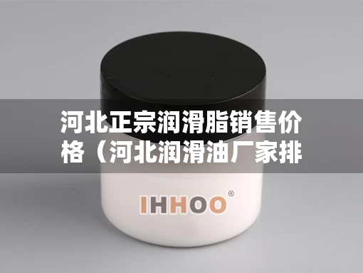 河北正宗润滑脂销售价格（河北润滑油厂家排名）
