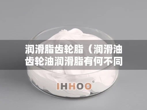 润滑脂齿轮脂（润滑油齿轮油润滑脂有何不同各应用在什么场合）