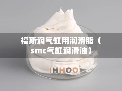 福斯润气缸用润滑脂（smc气缸润滑油）
