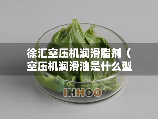 徐汇空压机润滑脂剂（空压机润滑油是什么型号油）