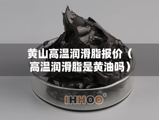 黄山高温润滑脂报价（高温润滑脂是黄油吗）