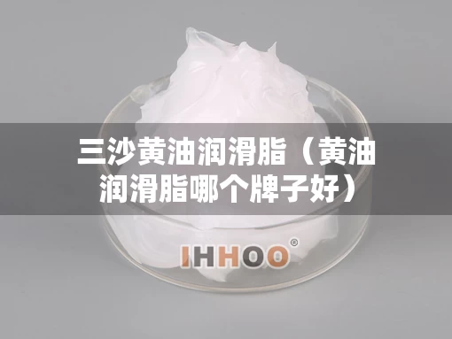 三沙黄油润滑脂（黄油润滑脂哪个牌子好）