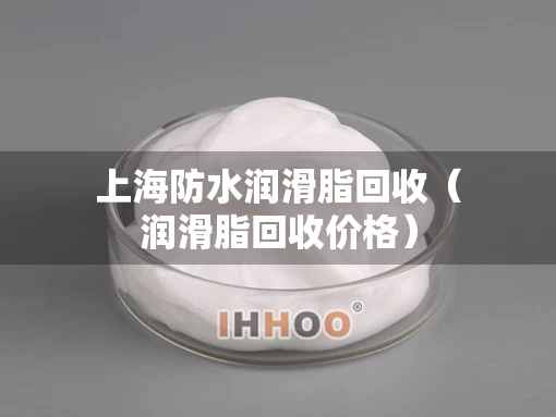 上海防水润滑脂回收（润滑脂回收价格）
