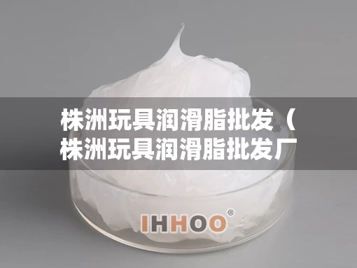 株洲玩具润滑脂批发（株洲玩具润滑脂批发厂家）