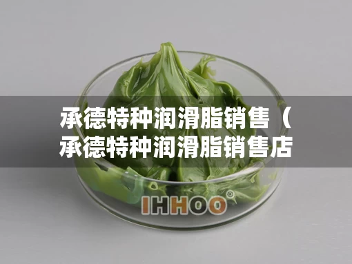 承德特种润滑脂销售（承德特种润滑脂销售店）