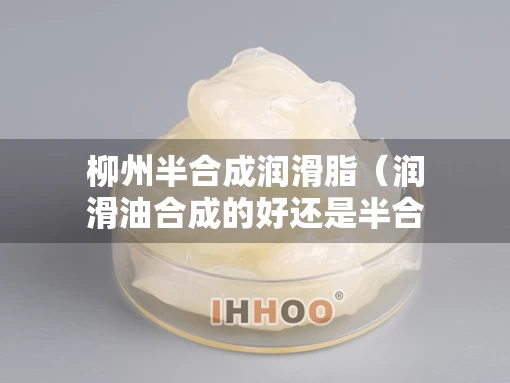 柳州半合成润滑脂（润滑油合成的好还是半合成的好）