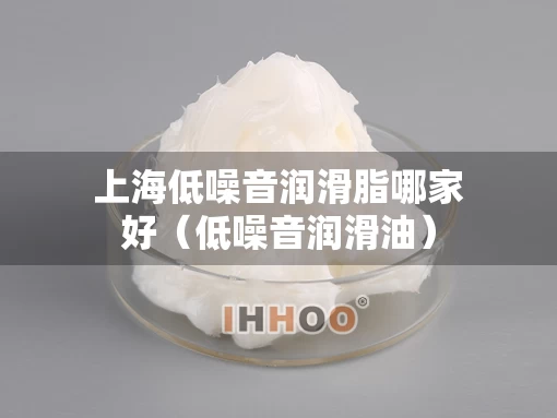 上海低噪音润滑脂哪家好（低噪音润滑油）