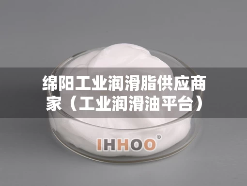 绵阳工业润滑脂供应商家（工业润滑油平台）