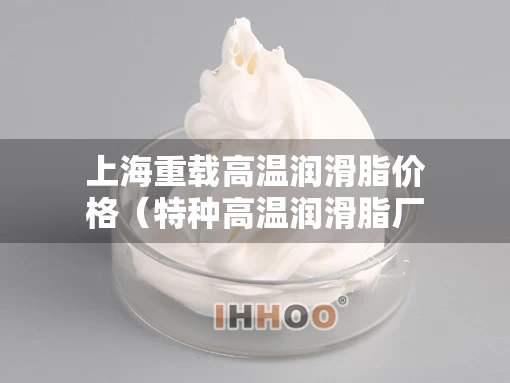 上海重载高温润滑脂价格（特种高温润滑脂厂家）