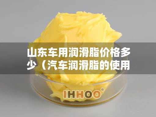 山东车用润滑脂价格多少（汽车润滑脂的使用性能）
