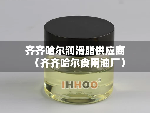 齐齐哈尔润滑脂供应商（齐齐哈尔食用油厂）