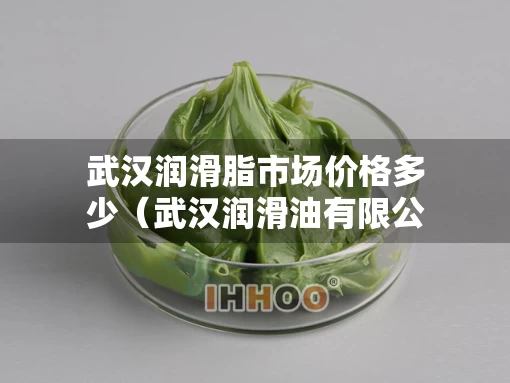 武汉润滑脂市场价格多少（武汉润滑油有限公司）