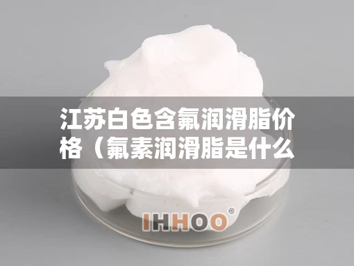 江苏白色含氟润滑脂价格（氟素润滑脂是什么油）