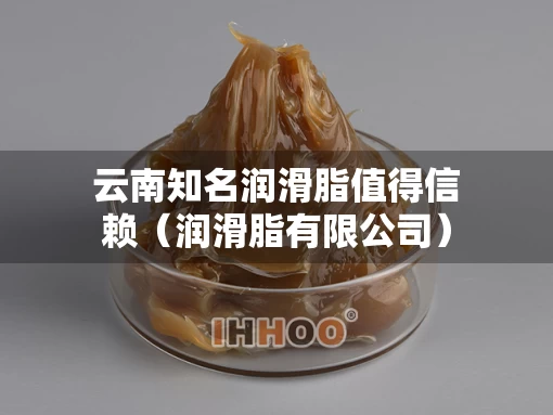 云南知名润滑脂值得信赖（润滑脂有限公司）
