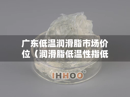 广东低温润滑脂市场价位（润滑脂低温性指低温条件）