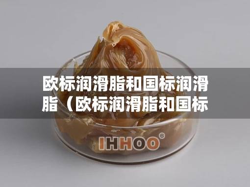 欧标润滑脂和国标润滑脂（欧标润滑脂和国标润滑脂哪个好）