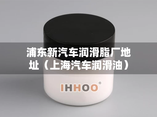 浦东新汽车润滑脂厂地址（上海汽车润滑油）